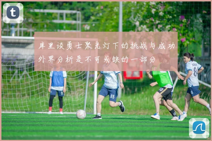 库里谈勇士聚光灯下的挑战与成功外界分析是不可或缺的一部分