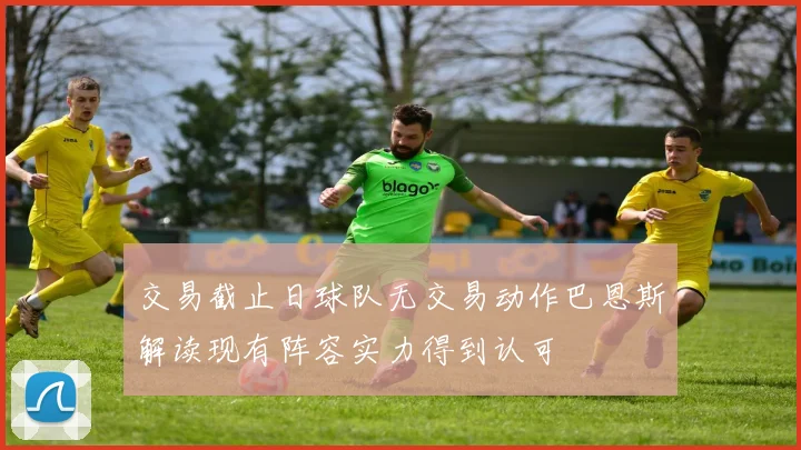 交易截止日球队无交易动作巴恩斯解读现有阵容实力得到认可