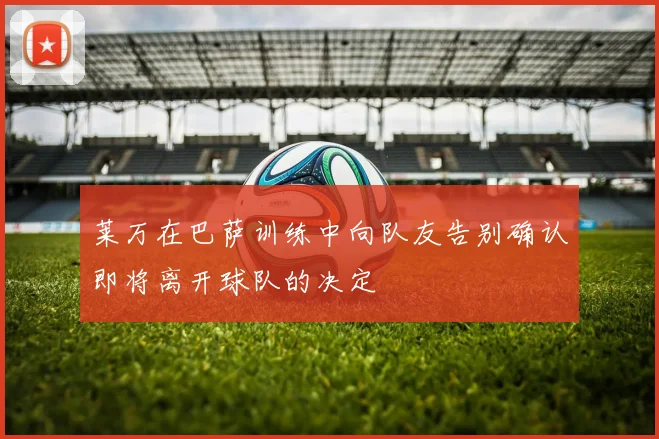 莱万在巴萨训练中向队友告别确认即将离开球队的决定