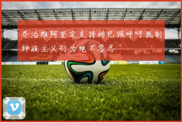 乔治维阿坚定支持姆巴佩呼吁抵制种族主义行为绝不容忍