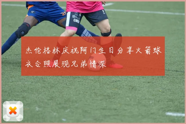 杰伦格林庆祝阿门生日分享火箭球衣合照展现兄弟情深