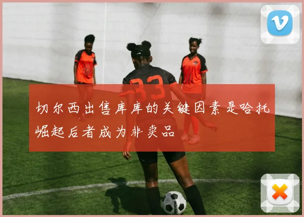 切尔西出售库库的关键因素是哈托崛起后者成为非卖品