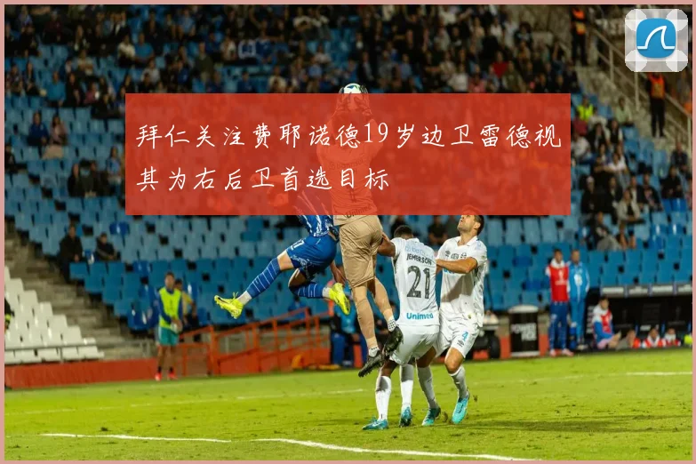 拜仁关注费耶诺德19岁边卫雷德视其为右后卫首选目标