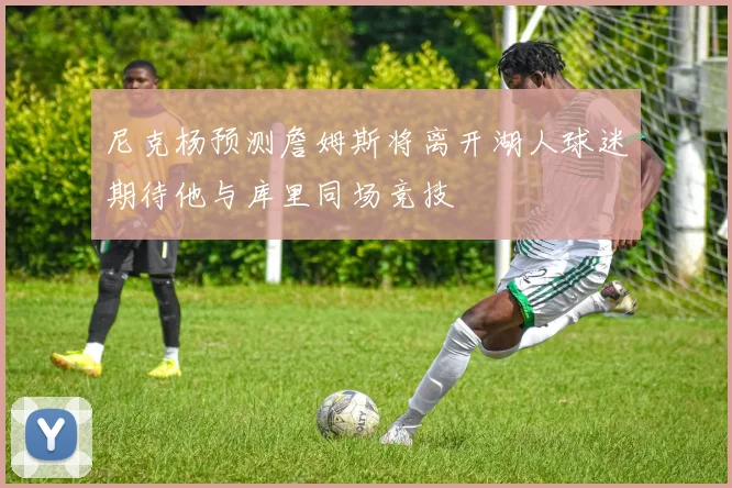 尼克杨预测詹姆斯将离开湖人球迷期待他与库里同场竞技