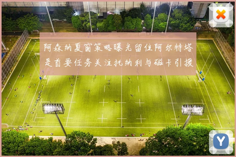 阿森纳夏窗策略曝光留住阿尔特塔是首要任务关注托纳利与磁卡引援动态