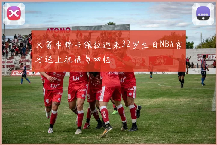 火箭中锋卡佩拉迎来32岁生日NBA官方送上祝福与回忆