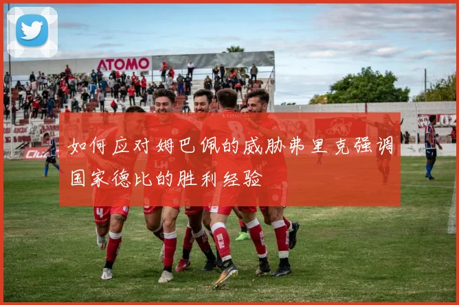 如何应对姆巴佩的威胁弗里克强调国家德比的胜利经验