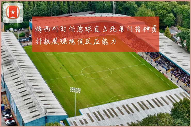 梅西补时任意球直击死角门将神勇扑救展现绝佳反应能力