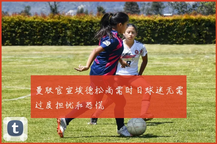 曼联官宣埃德松尚需时日球迷无需过度担忧和恐慌