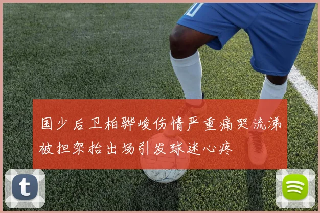 国少后卫柏骅峻伤情严重痛哭流涕被担架抬出场引发球迷心疼