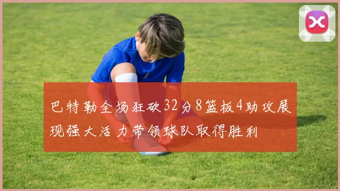 巴特勒全场狂砍32分8篮板4助攻展现强大活力带领球队取得胜利