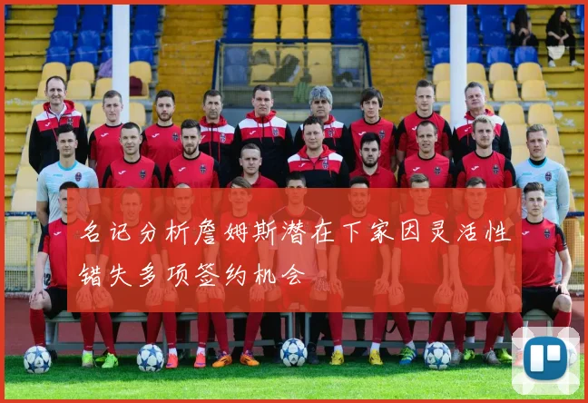 名记分析詹姆斯潜在下家因灵活性错失多项签约机会